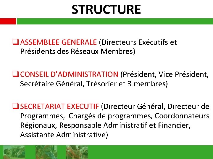 STRUCTURE q ASSEMBLEE GENERALE (Directeurs Exécutifs et Présidents des Réseaux Membres) q CONSEIL D’ADMINISTRATION
