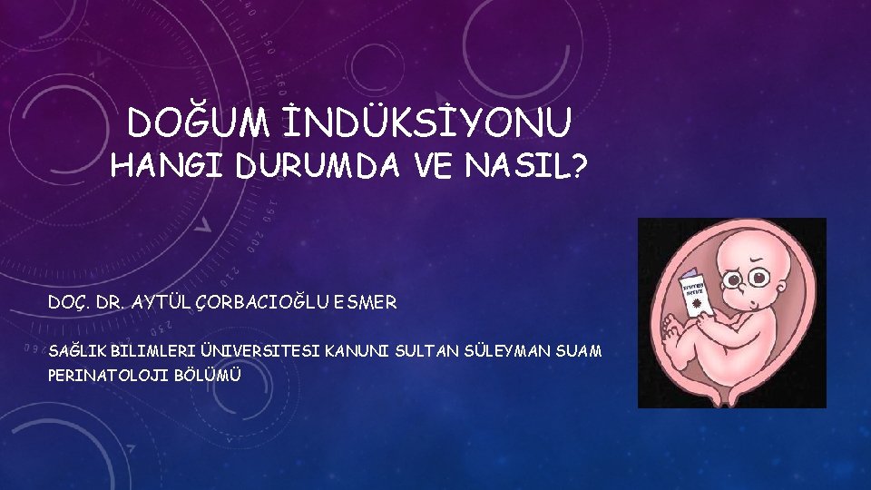 DOĞUM İNDÜKSİYONU HANGI DURUMDA VE NASIL? DOÇ. DR. AYTÜL ÇORBACIOĞLU ESMER SAĞLIK BILIMLERI ÜNIVERSITESI