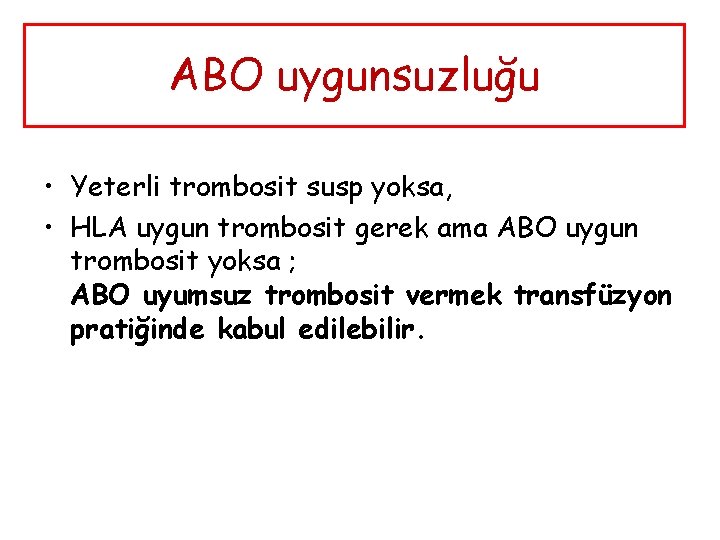 ABO uygunsuzluğu • Yeterli trombosit susp yoksa, • HLA uygun trombosit gerek ama ABO