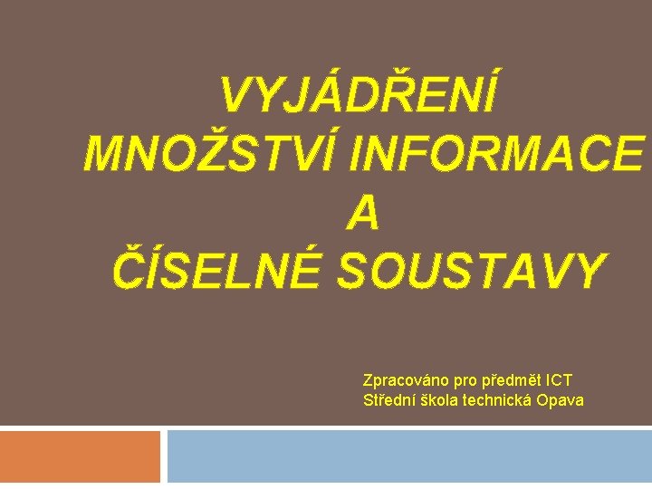 VYJÁDŘENÍ MNOŽSTVÍ INFORMACE A ČÍSELNÉ SOUSTAVY Zpracováno pro předmět ICT Střední škola technická Opava