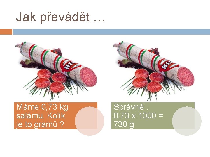 Jak převádět … Máme 0, 73 kg salámu. Kolik je to gramů ? Správně.