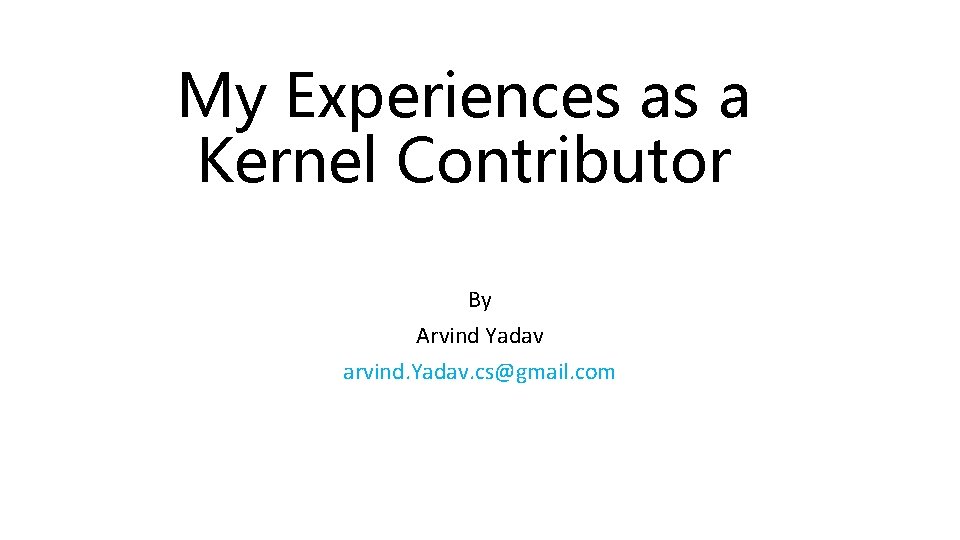 My Experiences as a Kernel Contributor By Arvind Yadav arvind. Yadav. cs@gmail. com 