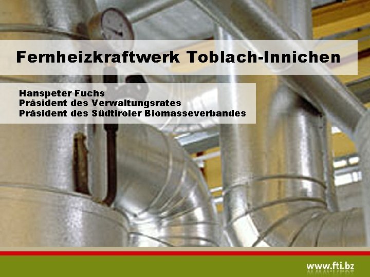 Fernheizkraftwerk Toblach-Innichen Hanspeter Fuchs Präsident des Verwaltungsrates Präsident des Südtiroler Biomasseverbandes 