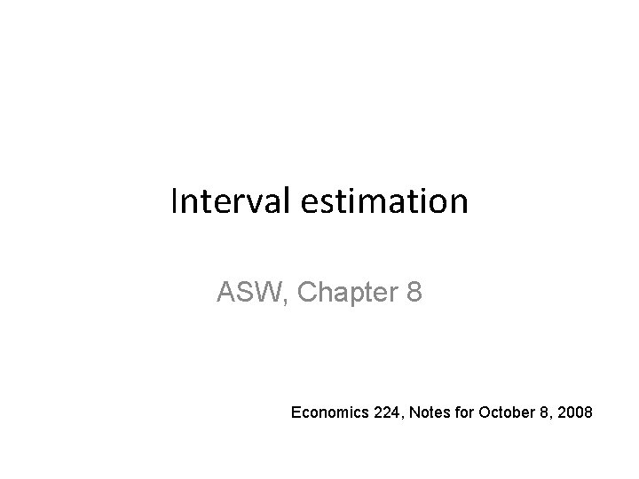 Interval estimation ASW, Chapter 8 Economics 224, Notes for October 8, 2008 