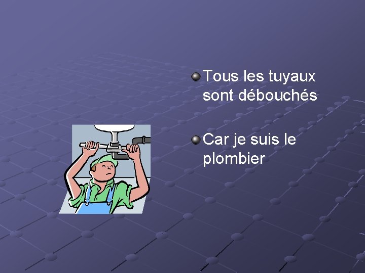 Tous les tuyaux sont débouchés Car je suis le plombier 