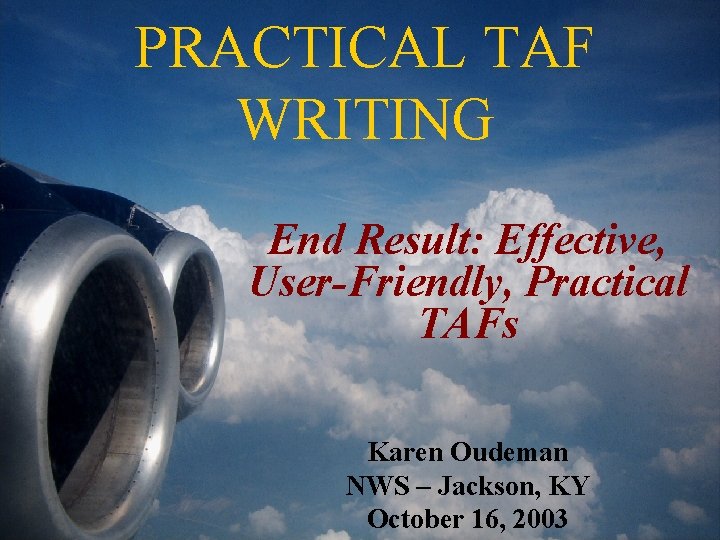 PRACTICAL TAF WRITING End Result: Effective, User-Friendly, Practical TAFs Karen Oudeman NWS – Jackson,