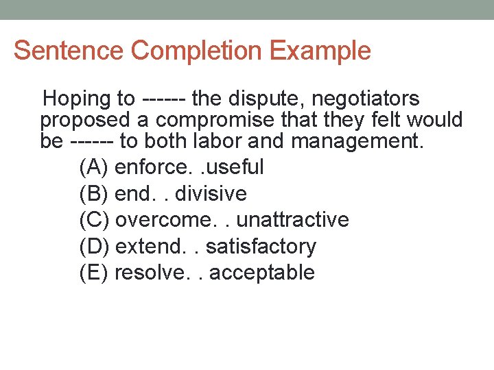 Sentence Completion Example Hoping to ------ the dispute, negotiators proposed a compromise that they