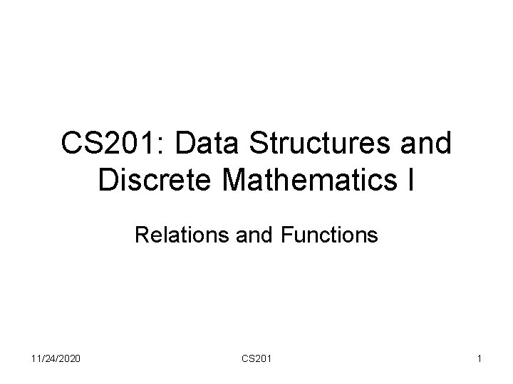 CS 201: Data Structures and Discrete Mathematics I Relations and Functions 11/24/2020 CS 201