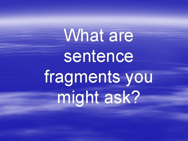 What are sentence fragments you might ask? 