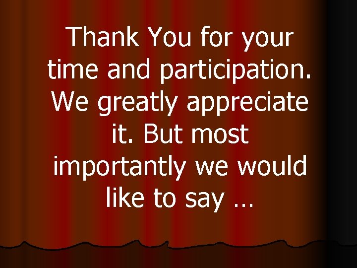 Thank You for your time and participation. We greatly appreciate it. But most importantly