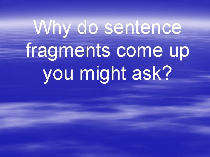 Why do sentence fragments come up you might ask? 
