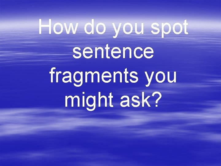 How do you spot sentence fragments you might ask? 