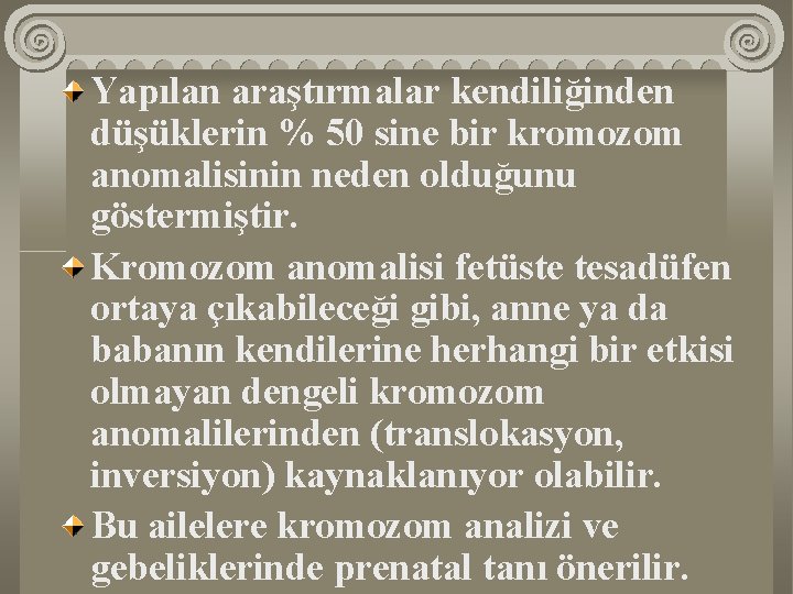 Yapılan araştırmalar kendiliğinden düşüklerin % 50 sine bir kromozom anomalisinin neden olduğunu göstermiştir. Kromozom