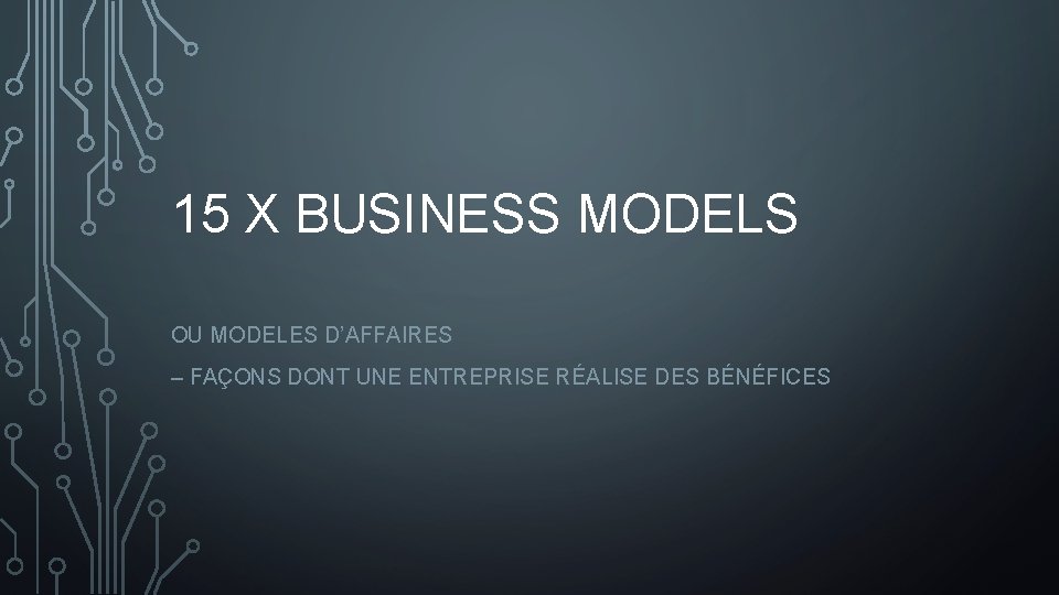 15 X BUSINESS MODELS OU MODELES D’AFFAIRES – FAÇONS DONT UNE ENTREPRISE RÉALISE DES