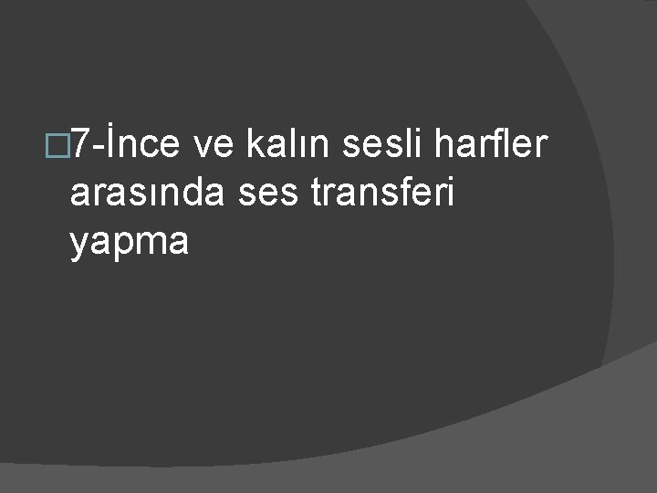 � 7 -İnce ve kalın sesli harfler arasında ses transferi yapma 