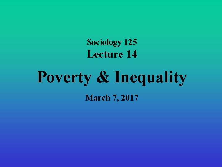 Sociology 125 Lecture 14 Poverty & Inequality March 7, 2017 