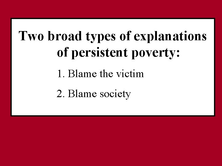 Two broad types of explanations of persistent poverty: 1. Blame the victim 2. Blame