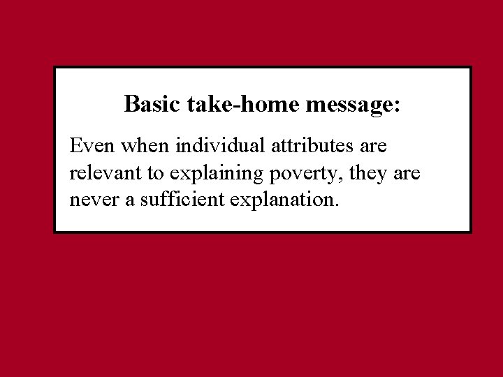 Basic take-home message: Even when individual attributes are relevant to explaining poverty, they are