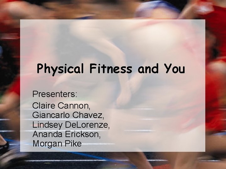 Physical Fitness and You Presenters: Claire Cannon, Giancarlo Chavez, Lindsey De. Lorenze, Ananda Erickson,