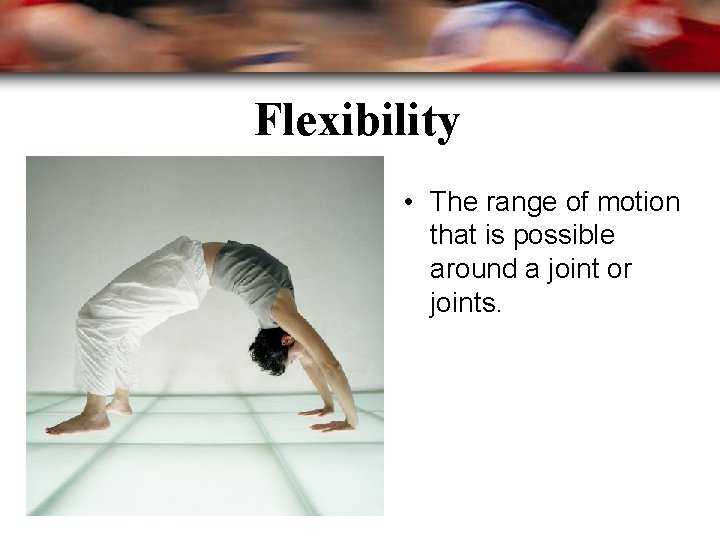 Flexibility • The range of motion that is possible around a joint or joints.