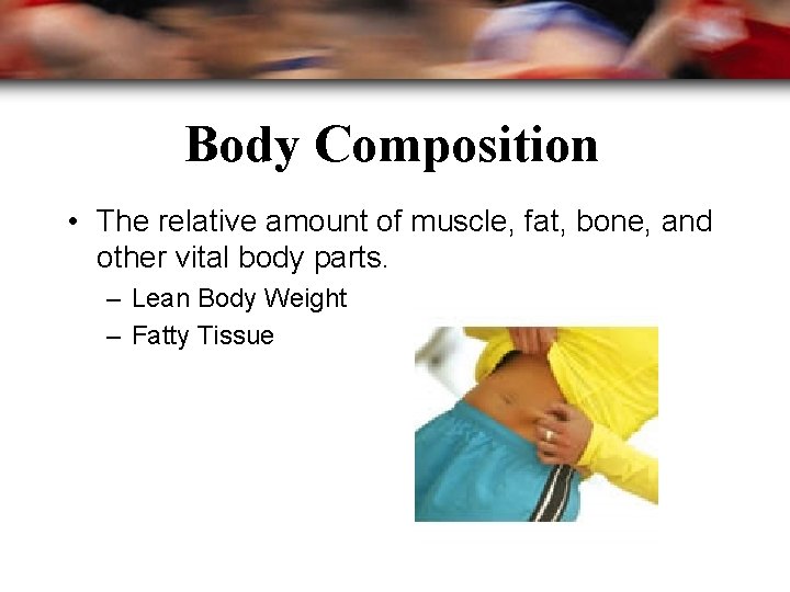Body Composition • The relative amount of muscle, fat, bone, and other vital body