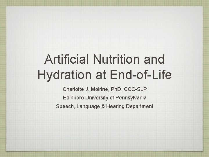 Artificial Nutrition and Hydration at End-of-Life Charlotte J. Molrine, Ph. D, CCC-SLP Edinboro University