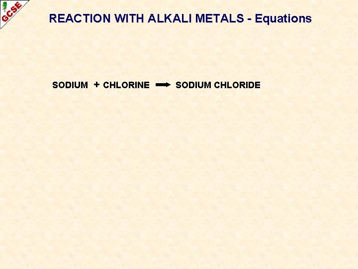 REACTION WITH ALKALI METALS - Equations SODIUM + CHLORINE SODIUM CHLORIDE REACTION WITH ALKALI METALS - Equations SODIUM + CHLORINE SODIUM CHLORIDE