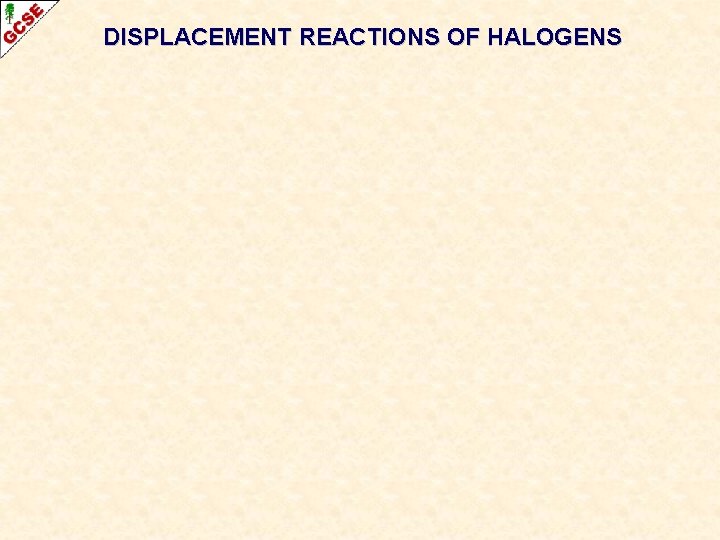 DISPLACEMENT REACTIONS OF HALOGENS DISPLACEMENT REACTIONS OF HALOGENS