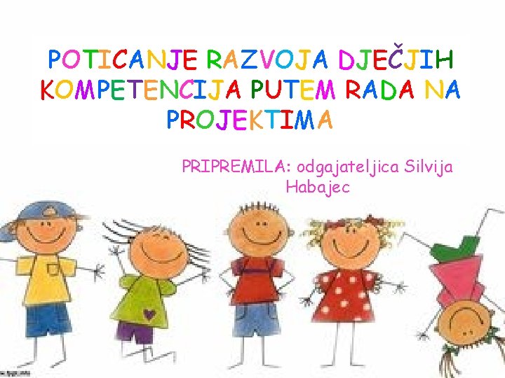 POTICANJE RAZVOJA DJEČJIH KOMPETENCIJA PUTEM RADA NA PROJEKTIMA PRIPREMILA: odgajateljica Silvija Habajec POTICANJE RAZVOJA DJEČJIH KOMPETENCIJA PUTEM RADA NA PROJEKTIMA PRIPREMILA: odgajateljica Silvija Habajec
