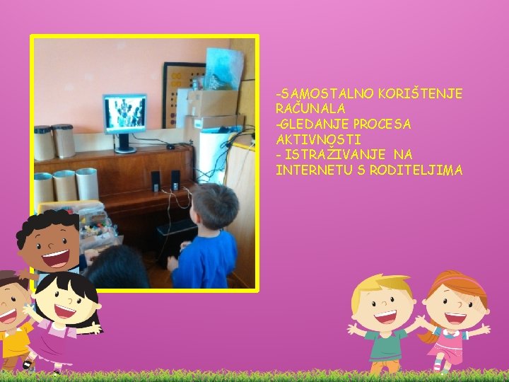 -SAMOSTALNO KORIŠTENJE RAČUNALA -GLEDANJE PROCESA AKTIVNOSTI - ISTRAŽIVANJE NA INTERNETU S RODITELJIMA -SAMOSTALNO KORIŠTENJE RAČUNALA -GLEDANJE PROCESA AKTIVNOSTI - ISTRAŽIVANJE NA INTERNETU S RODITELJIMA