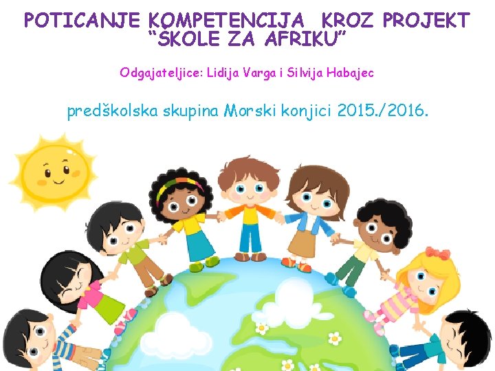 POTICANJE KOMPETENCIJA KROZ PROJEKT “ŠKOLE ZA AFRIKU” Odgajateljice: Lidija Varga i Silvija Habajec predškolska POTICANJE KOMPETENCIJA KROZ PROJEKT “ŠKOLE ZA AFRIKU” Odgajateljice: Lidija Varga i Silvija Habajec predškolska
