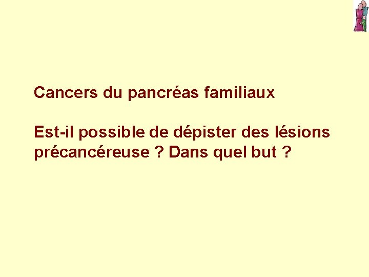  Cancers du pancréas familiaux Est-il possible de dépister des lésions précancéreuse ? Dans