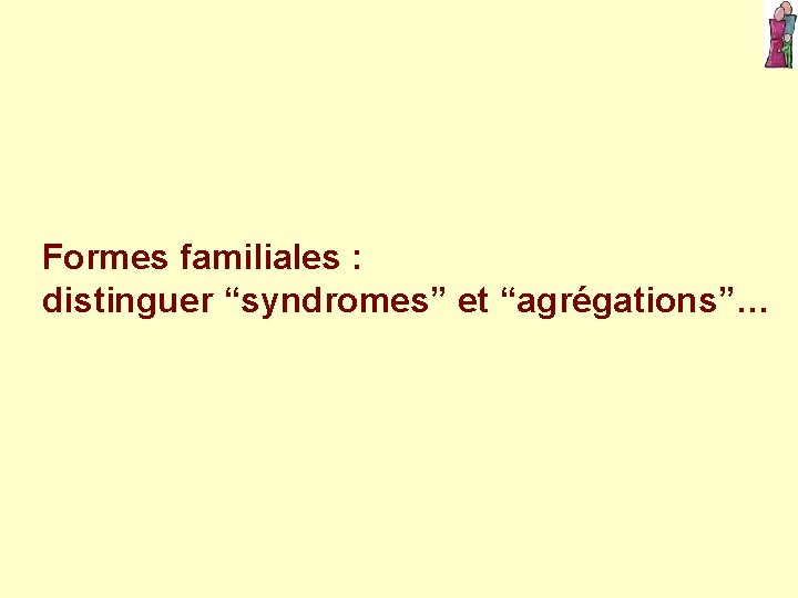 Formes familiales : distinguer “syndromes” et “agrégations”… 