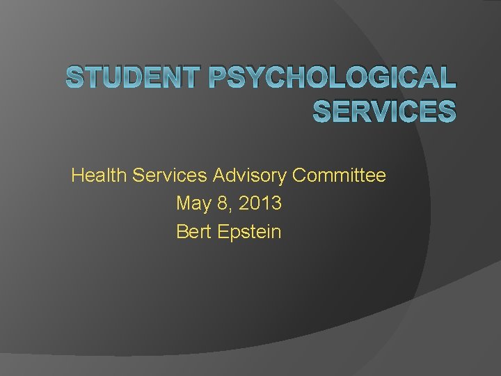 STUDENT PSYCHOLOGICAL SERVICES Health Services Advisory Committee May 8, 2013 Bert Epstein 