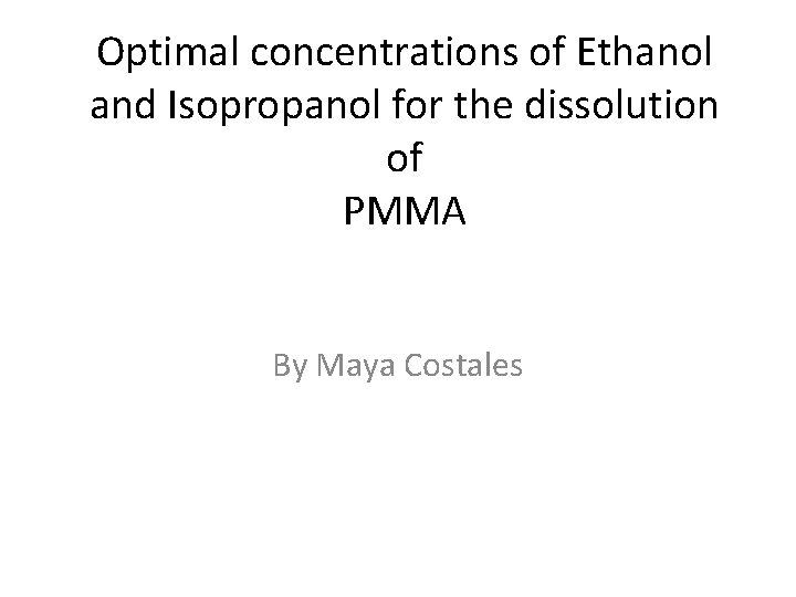 Optimal concentrations of Ethanol and Isopropanol for the dissolution of PMMA By Maya Costales