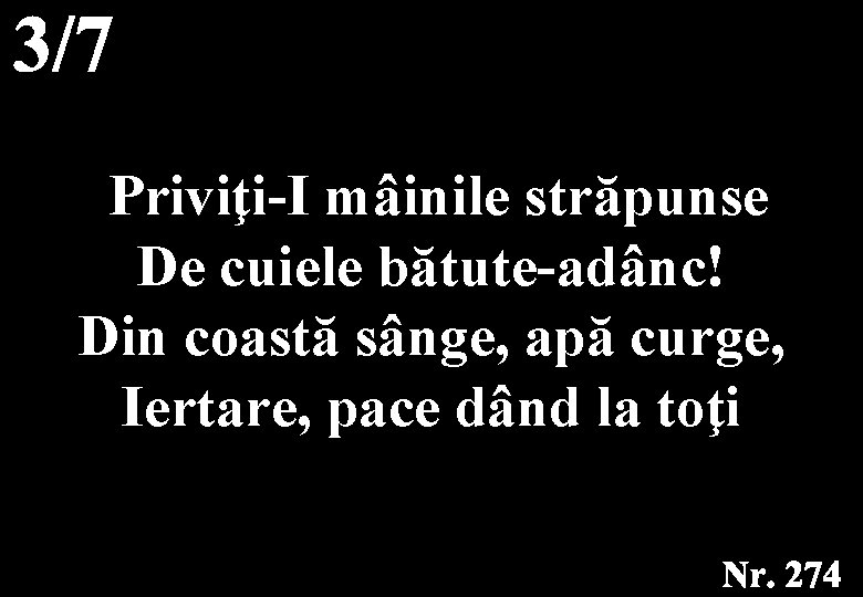  Priviţi-I mâinile străpunse De cuiele bătute-adânc! Din coastă sânge, apă curge, Iertare, pace