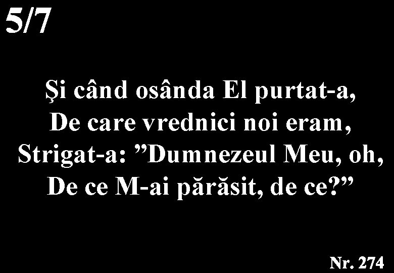 Şi când osânda El purtat-a, De care vrednici noi eram, Strigat-a: ”Dumnezeul Meu, oh,