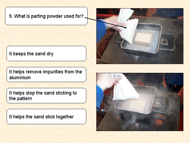 9. What is parting powder used for? It keeps the sand dry It helps