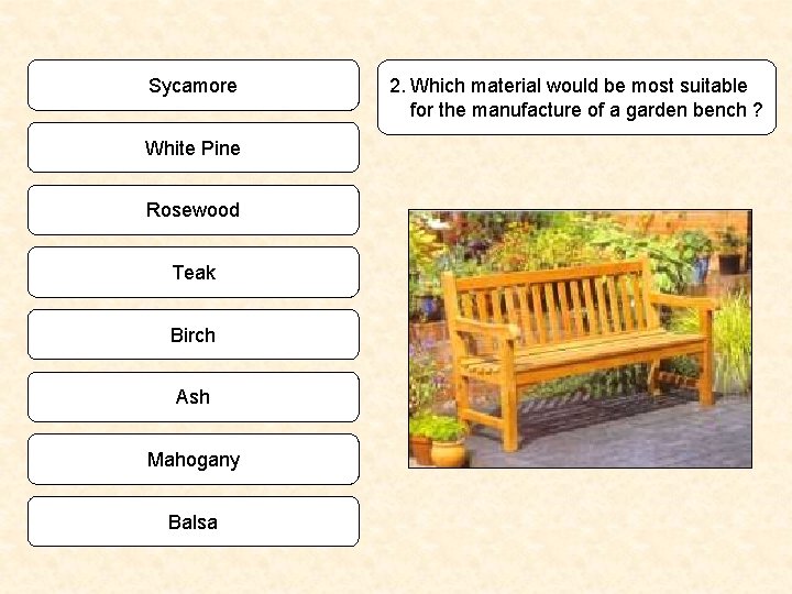 Sycamore White Pine Rosewood Teak Birch Ash Mahogany Balsa 2. Which material would be