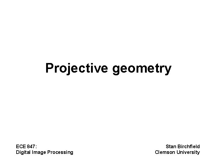 Projective geometry ECE 847: Digital Image Processing Stan Birchfield Clemson University 