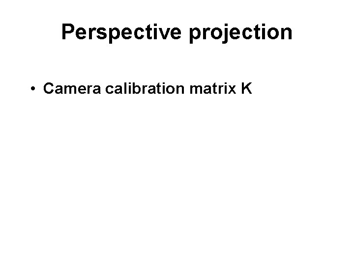 Perspective projection • Camera calibration matrix K 