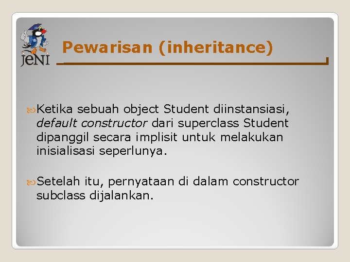 Pewarisan (inheritance) Ketika sebuah object Student diinstansiasi, default constructor dari superclass Student dipanggil secara Pewarisan (inheritance) Ketika sebuah object Student diinstansiasi, default constructor dari superclass Student dipanggil secara