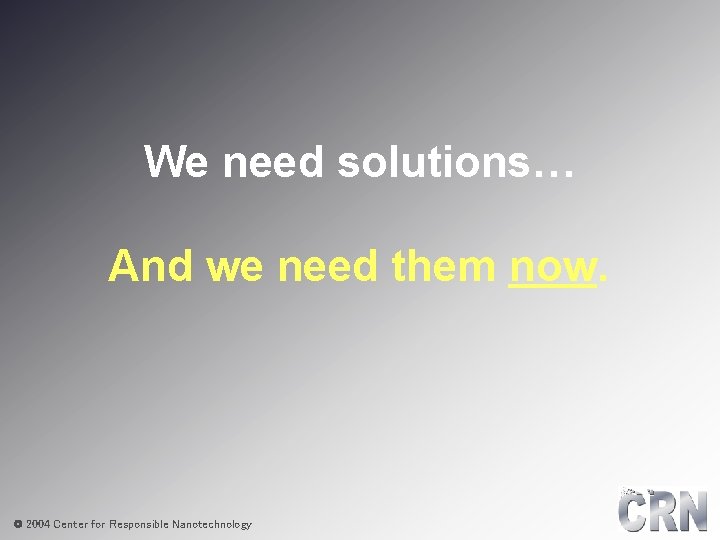 We need solutions… And we need them now. © 2004 Center for Responsible Nanotechnology