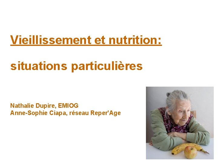 Vieillissement et nutrition: situations particulières Nathalie Dupire, EMIOG Anne-Sophie Ciapa, réseau Reper’Age 1 