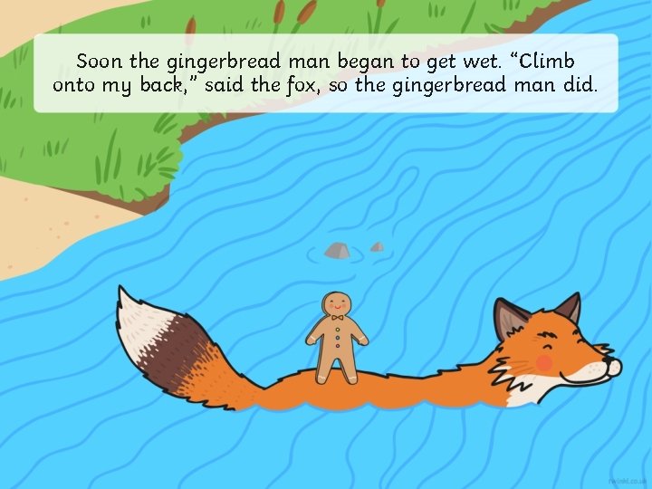 Soon the gingerbread man began to get wet. “Climb onto my back, ” said