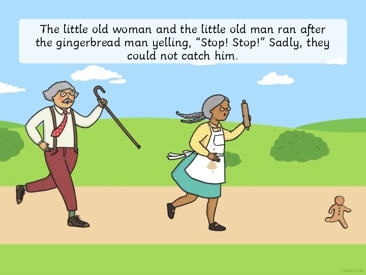 The little old woman and the little old man ran after the gingerbread man