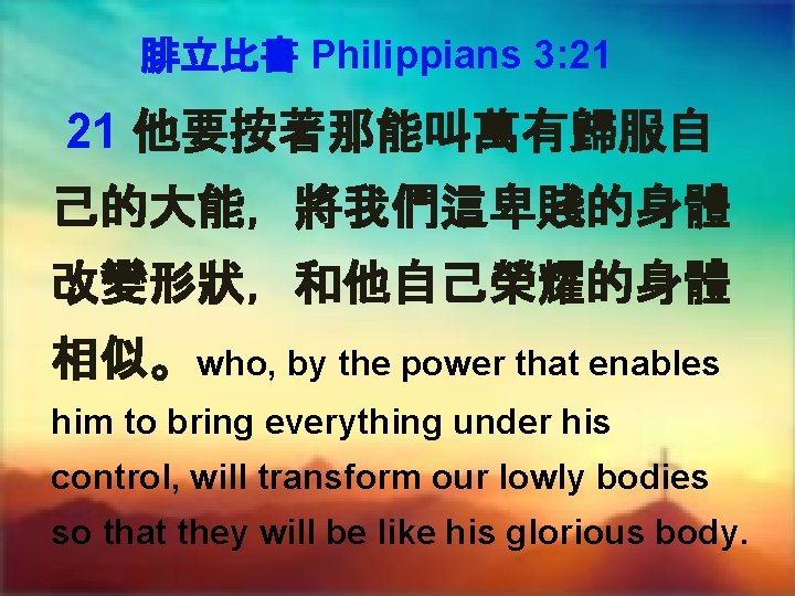 腓立比書 Philippians 3: 21 21 他要按著那能叫萬有歸服自 己的大能，將我們這卑賤的身體 改變形狀，和他自己榮耀的身體 相似。who, by the power that enables