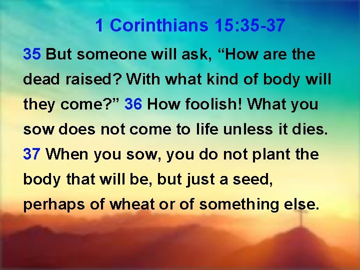 1 Corinthians 15: 35 -37 35 But someone will ask, “How are the dead