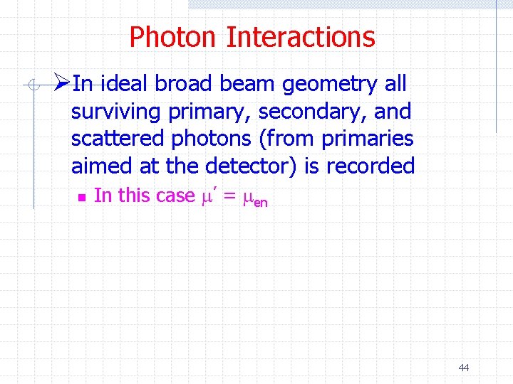 Photon Interactions ØIn ideal broad beam geometry all surviving primary, secondary, and scattered photons