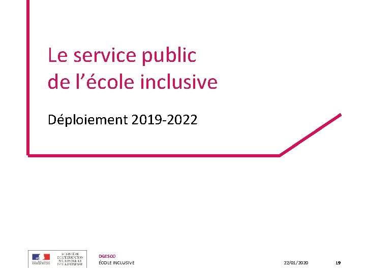 Le service public de l’école inclusive Déploiement 2019 -2022 DGESCO ÉCOLE INCLUSIVE 22/01/2020 19 Le service public de l’école inclusive Déploiement 2019 -2022 DGESCO ÉCOLE INCLUSIVE 22/01/2020 19